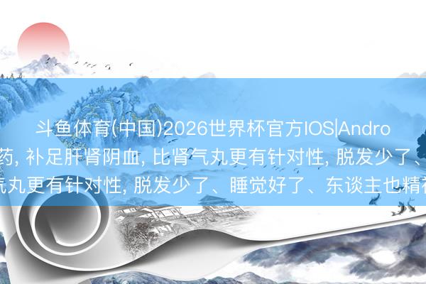 斗鱼体育(中国)2026世界杯官方IOS|Android手机app下载 一个中成药， 补足肝肾阴血， 比肾气丸更有针对性， 脱发少了、睡觉好了、东谈主也精神了