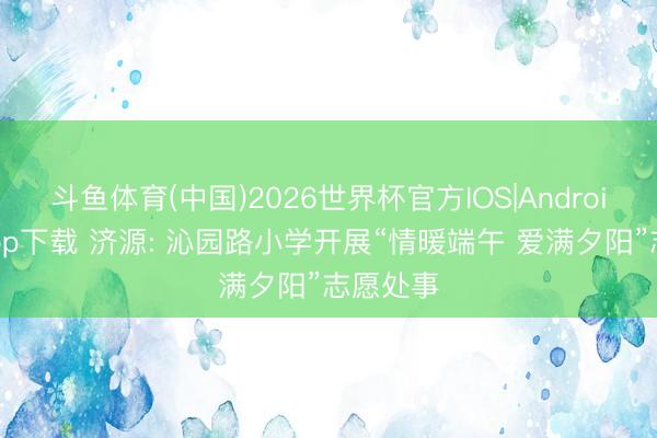 斗鱼体育(中国)2026世界杯官方IOS|Android手机app下载 济源: 沁园路小学开展“情暖端午 爱满夕阳”志愿处事