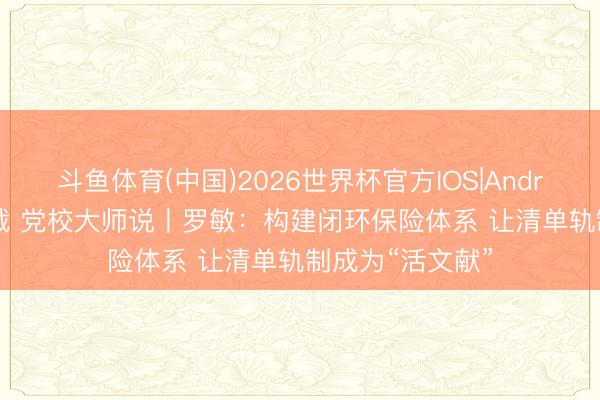 斗鱼体育(中国)2026世界杯官方IOS|Android手机app下载 党校大师说丨罗敏：构建闭环保险体系 让清单轨制成为“活文献”