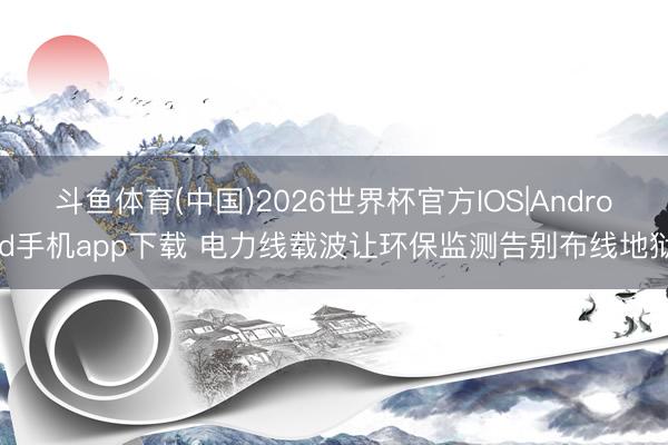 斗鱼体育(中国)2026世界杯官方IOS|Android手机app下载 电力线载波让环保监测告别布线地狱