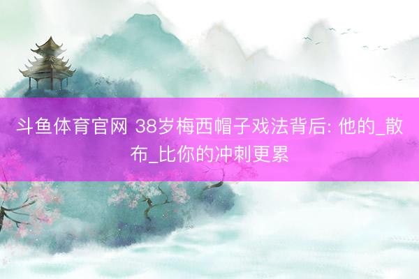 斗鱼体育官网 38岁梅西帽子戏法背后: 他的_散布_比你的冲刺更累