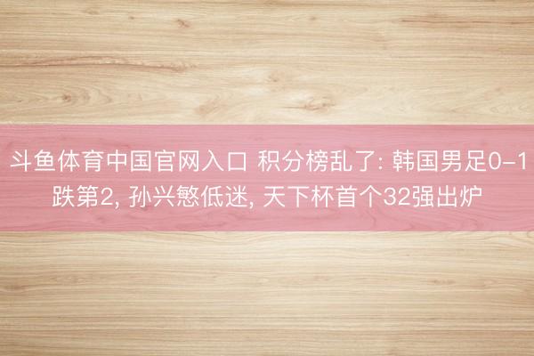 斗鱼体育中国官网入口 积分榜乱了: 韩国男足0-1跌第2， 孙兴慜低迷， 天下杯首个32强出炉