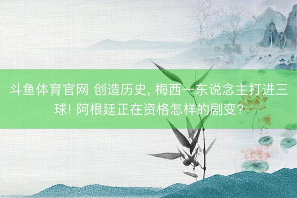 斗鱼体育官网 创造历史， 梅西一东说念主打进三球! 阿根廷正在资格怎样的剧变?