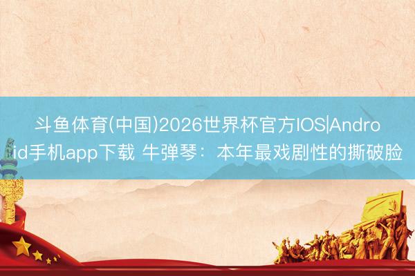 斗鱼体育(中国)2026世界杯官方IOS|Android手机app下载 牛弹琴：本年最戏剧性的撕破脸