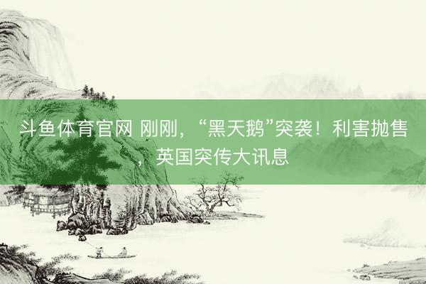 斗鱼体育官网 刚刚,“黑天鹅”突袭!利害抛售,英国突传大讯息
