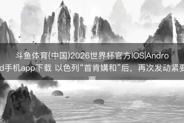 斗鱼体育(中国)2026世界杯官方IOS|Android手机app下载 以色列“首肯媾和”后,再次发动紧要