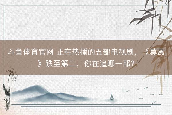 斗鱼体育官网 正在热播的五部电视剧,《莫离》跌至第二,你在追哪一部?