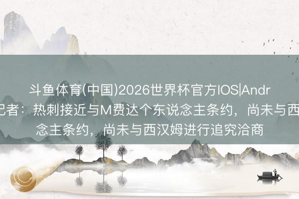 斗鱼体育(中国)2026世界杯官方IOS|Android手机app下载 记者:热刺接近与M费达个东说念主条约,尚未与西汉姆进行追究洽商