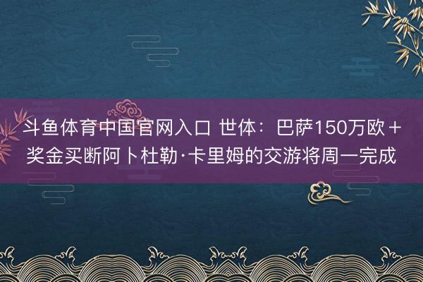 斗鱼体育中国官网入口 世体:巴萨150万欧+奖金买断阿卜杜勒·卡里姆的交游将周一完成